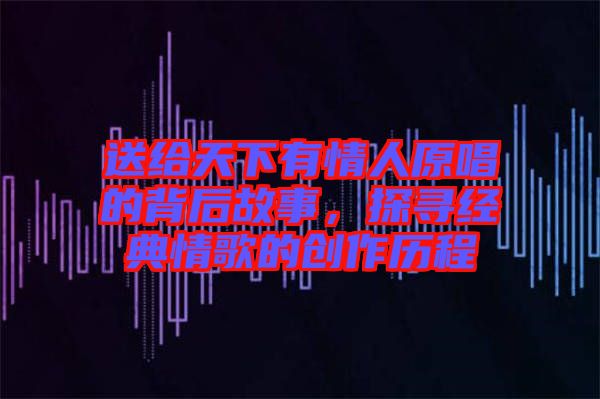 送給天下有情人原唱的背后故事，探尋經典情歌的創作歷程