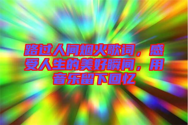 路過人間煙火歌詞,感受人生的美好瞬間,用音樂留下回憶