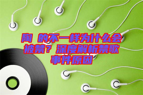 陶喆的不一樣為什么會被禁?深度解析禁歌事件原因