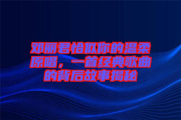 鄧麗君恰似你的溫柔原唱，一首經典歌曲的背后故事揭秘