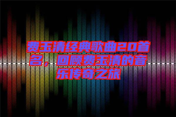 費玉清經典歌曲20首名，回顧費玉清的音樂傳奇之旅