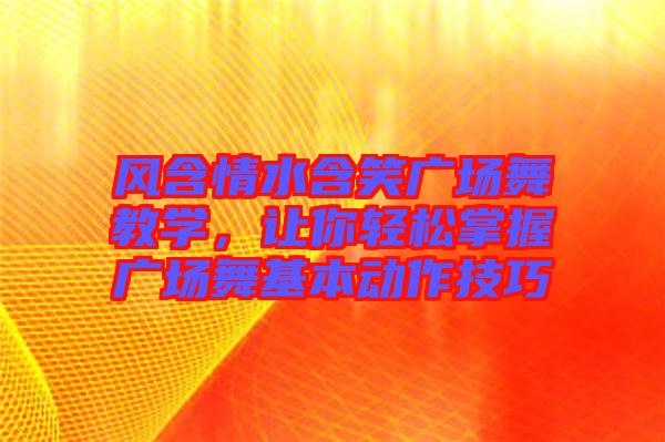 風(fēng)含情水含笑廣場(chǎng)舞教學(xué),讓你輕松掌握廣場(chǎng)舞基本動(dòng)作技巧