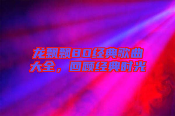 龍飄飄80經(jīng)典歌曲大全,回顧經(jīng)典時光
