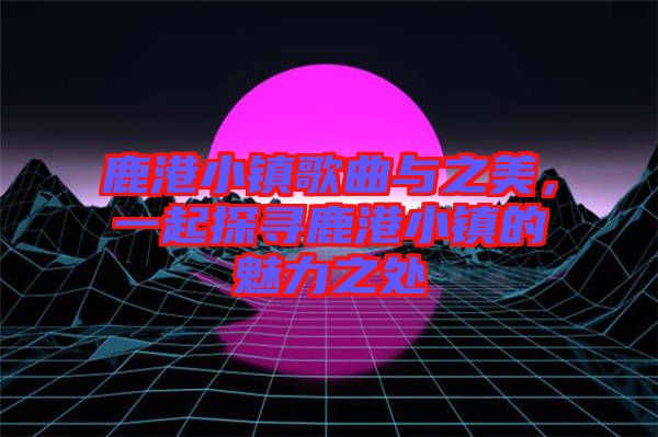 鹿港小鎮歌曲與之美,一起探尋鹿港小鎮的魅力之處