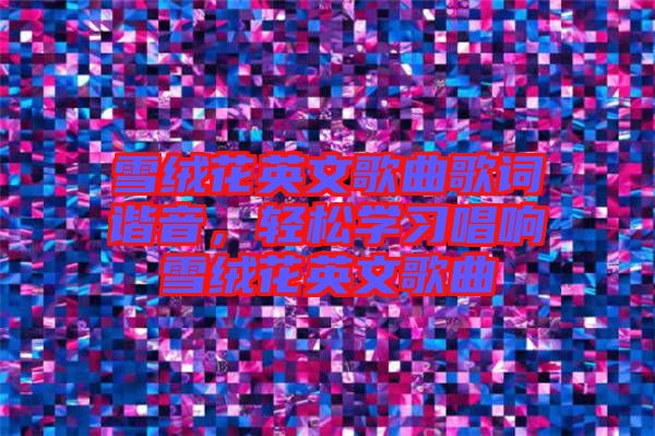 雪絨花英文歌曲歌詞諧音，輕松學習唱響雪絨花英文歌曲