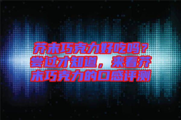 芥末巧克力好吃嗎？嘗過才知道，來看芥末巧克力的口感評(píng)測