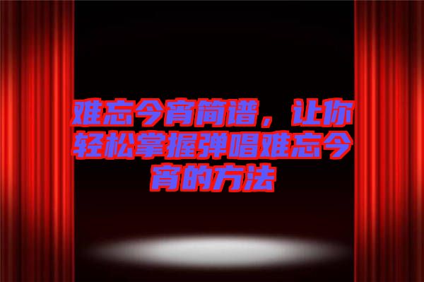 難忘今宵簡(jiǎn)譜,讓你輕松掌握彈唱難忘今宵的方法