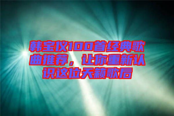 韓寶儀100首經典歌曲推薦,讓你重新認識這位天籟歌后