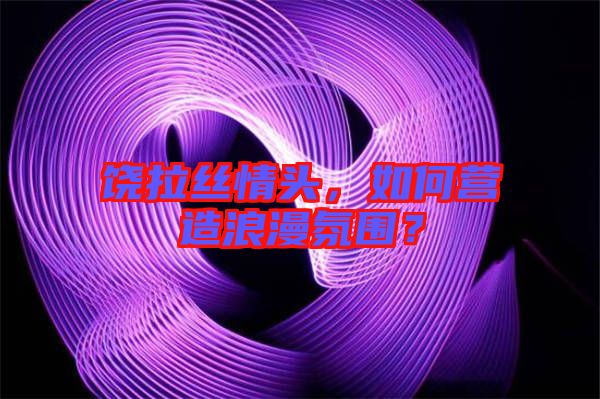 饒拉絲情頭,如何營(yíng)造浪漫氛圍?