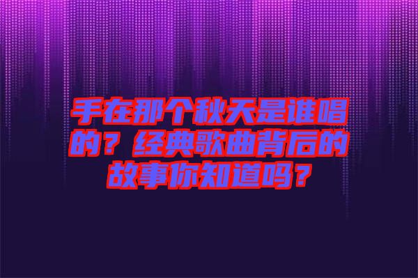 手在那個秋天是誰唱的?經典歌曲背后的故事你知道嗎?