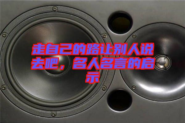 走自己的路讓別人說去吧,名人名言的啟示