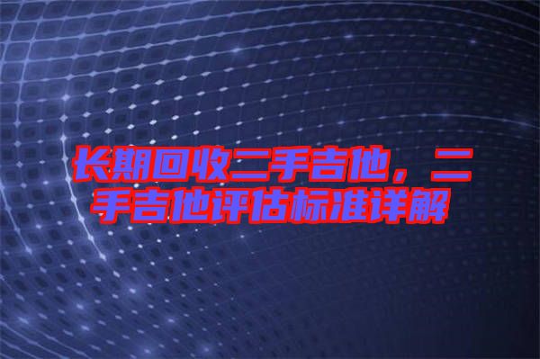 長(zhǎng)期回收二手吉他，二手吉他評(píng)估標(biāo)準(zhǔn)詳解