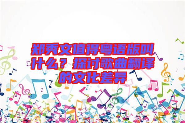 鄭秀文值得粵語版叫什么?探討歌曲翻譯的文化差異