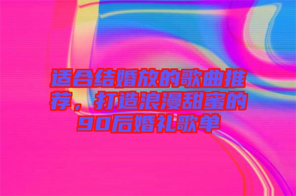 適合結婚放的歌曲推薦,打造浪漫甜蜜的90后婚禮歌單