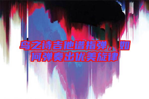 鳥之詩吉他譜指彈，如何彈奏出優美旋律