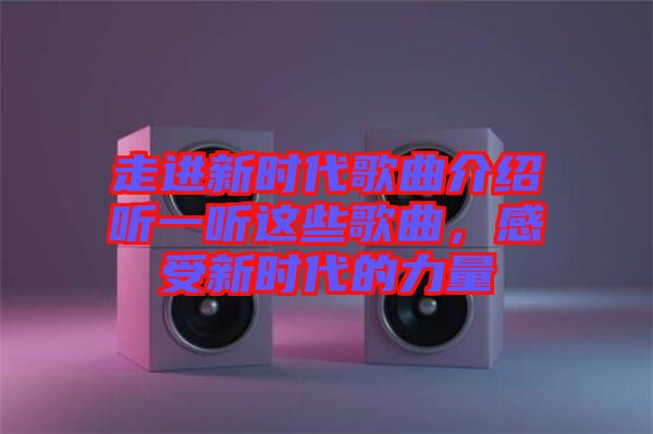 走進新時代歌曲介紹聽一聽這些歌曲,感受新時代的力量