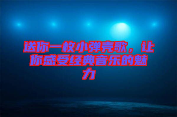 送你一枚小彈殼歌,讓你感受經(jīng)典音樂的魅力