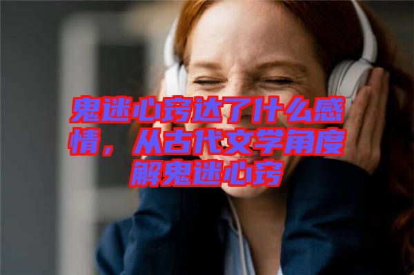 鬼迷心竅達了什么感情，從古代文學角度解鬼迷心竅