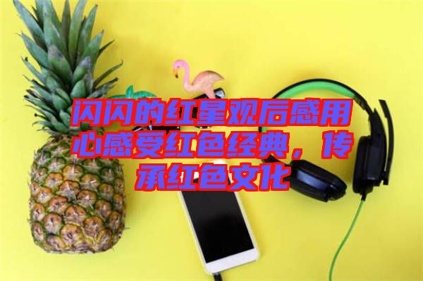 閃閃的紅星觀后感用心感受紅色經(jīng)典,傳承紅色文化