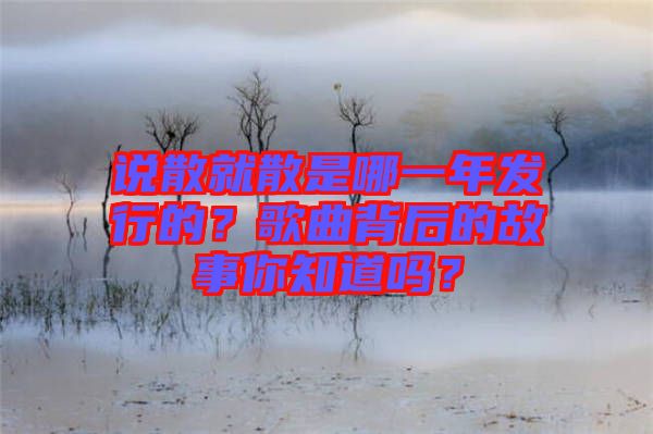 說散就散是哪一年發行的？歌曲背后的故事你知道嗎？