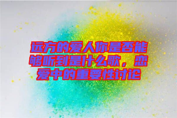 遠方的愛人你是否能夠聽到是什么歌,戀愛中的重要性討論