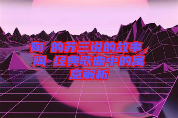 陶喆的蘇三說的故事,陶喆經典歌曲中的寓意解析