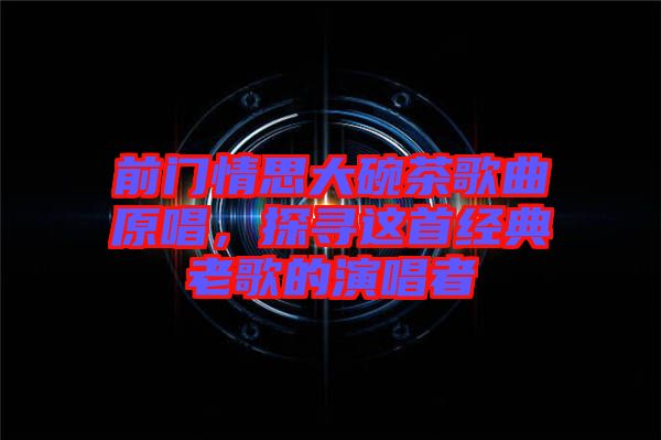 前門情思大碗茶歌曲原唱,探尋這首經典老歌的演唱者