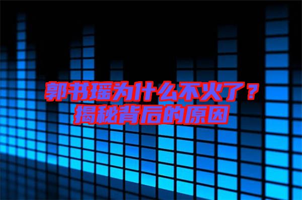 郭書瑤為什么不火了?揭秘背后的原因