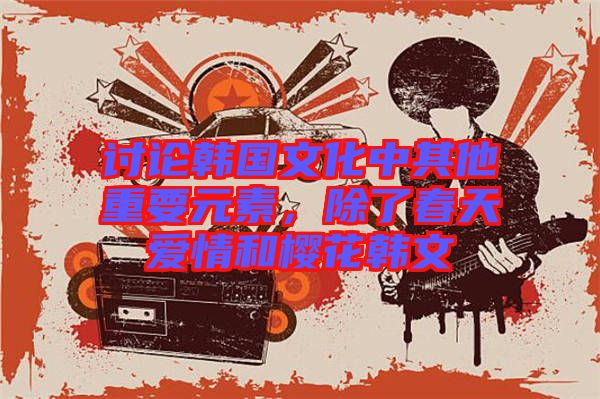 討論韓國文化中其他重要元素,除了春天愛情和櫻花韓文