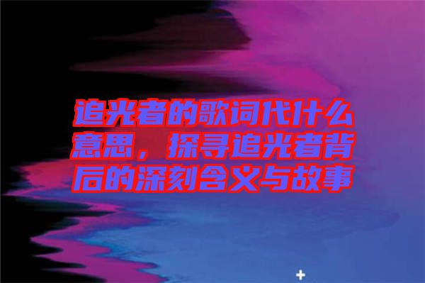 追光者的歌詞代什么意思，探尋追光者背后的深刻含義與故事