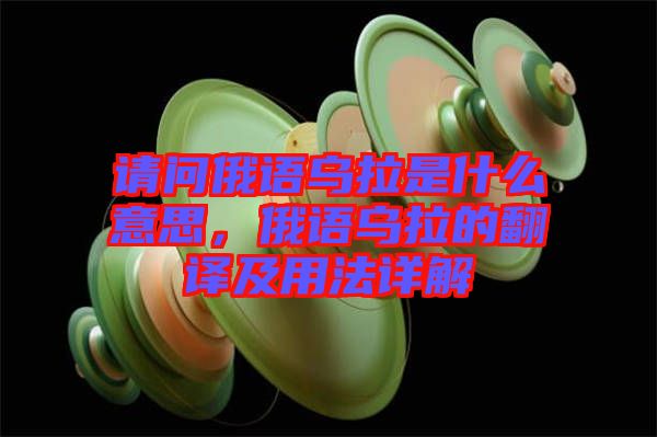 請問俄語烏拉是什么意思,俄語烏拉的翻譯及用法詳解