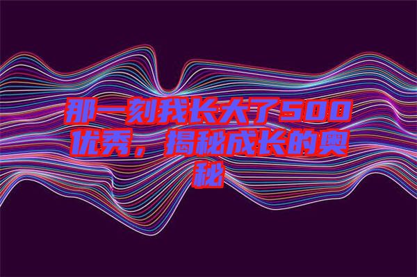 那一刻我長大了500優(yōu)秀,揭秘成長的奧秘