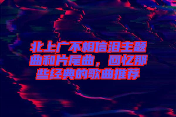 北上廣不相信淚主題曲和片尾曲，回憶那些經典的歌曲推薦