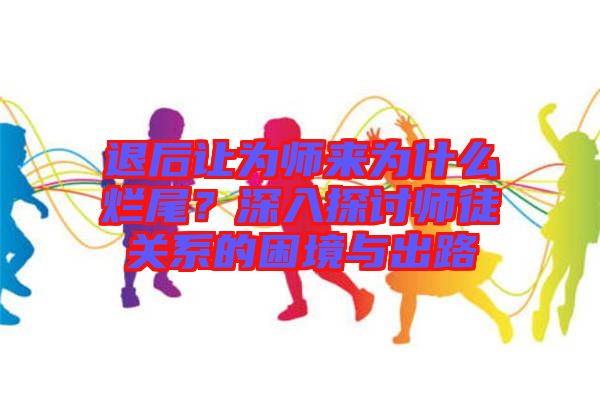 退后讓為師來為什么爛尾?深入探討師徒關系的困境與出路