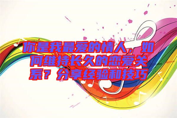 你是我最愛的情人，如何維持長久的戀愛關(guān)系？分享經(jīng)驗(yàn)和技巧