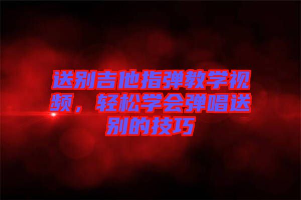 送別吉他指彈教學視頻,輕松學會彈唱送別的技巧