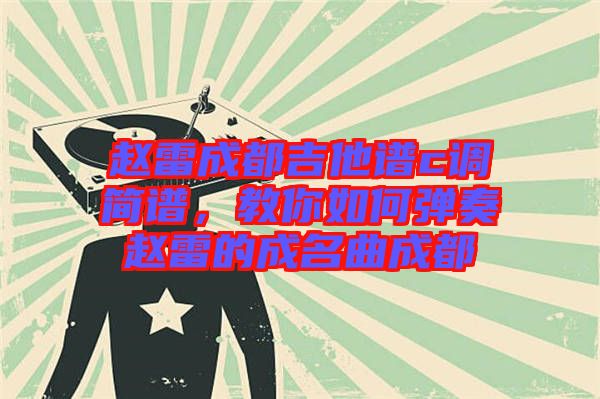 趙雷成都吉他譜c調簡譜,教你如何彈奏趙雷的成名曲成都