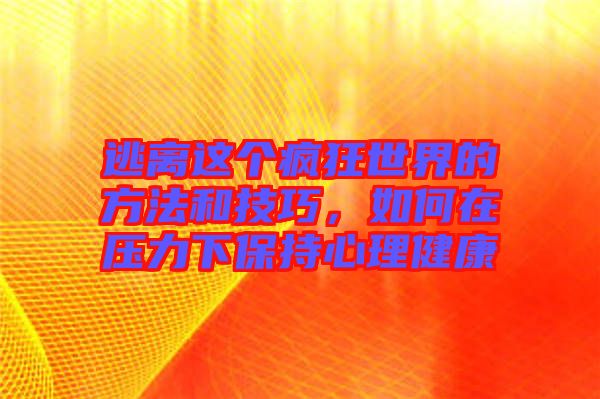 逃離這個(gè)瘋狂世界的方法和技巧,如何在壓力下保持心理健康