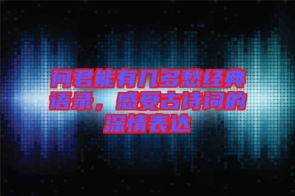 問君能有幾多愁經典語錄,感受古詩詞的深情表達