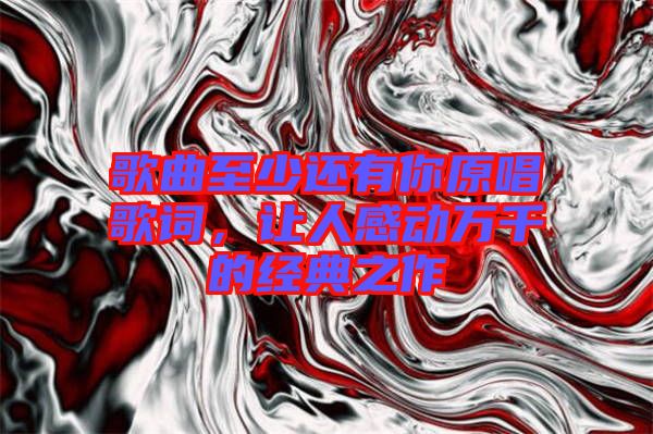 歌曲至少還有你原唱歌詞,讓人感動萬千的經典之作
