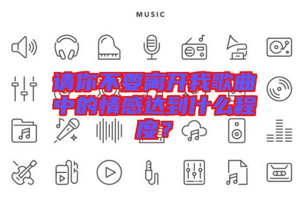 請你不要離開我歌曲中的情感達到什么程度？