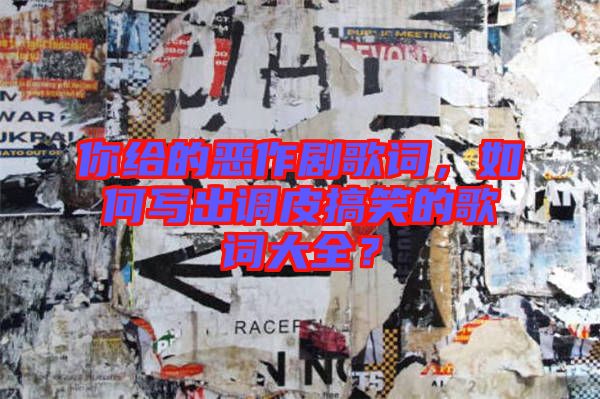 你給的惡作劇歌詞,如何寫出調(diào)皮搞笑的歌詞大全?