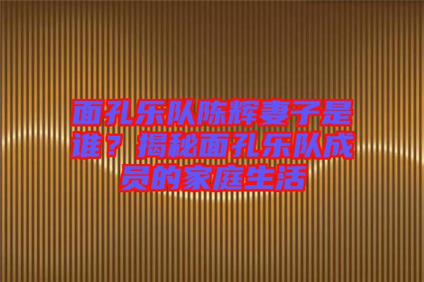 面孔樂隊陳輝妻子是誰？揭秘面孔樂隊成員的家庭生活