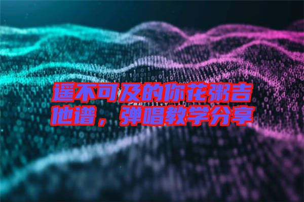 遙不可及的你花粥吉他譜,彈唱教學分享