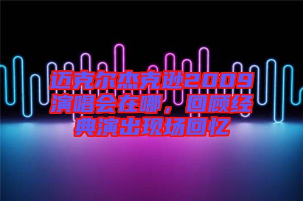 邁克爾杰克遜2009演唱會在哪，回顧經典演出現場回憶