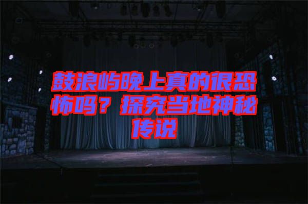 鼓浪嶼晚上真的很恐怖嗎？探究當地神秘傳說