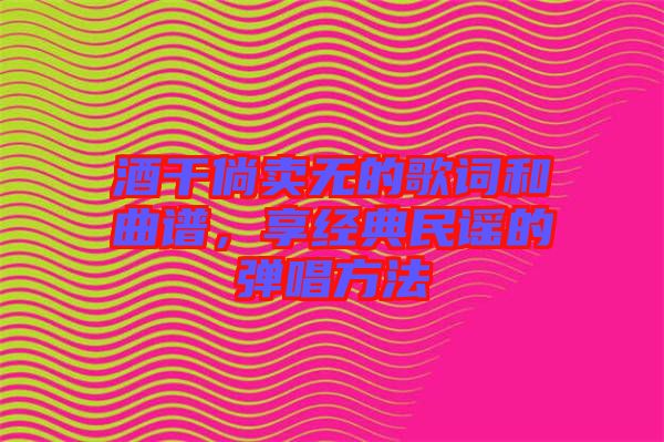 酒干倘賣無的歌詞和曲譜,享經典民謠的彈唱方法