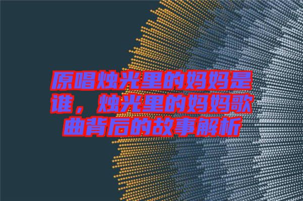 原唱燭光里的媽媽是誰,燭光里的媽媽歌曲背后的故事解析