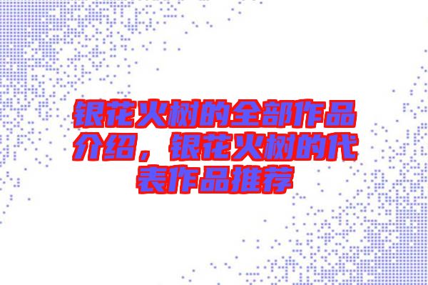 銀花火樹的全部作品介紹,銀花火樹的代表作品推薦