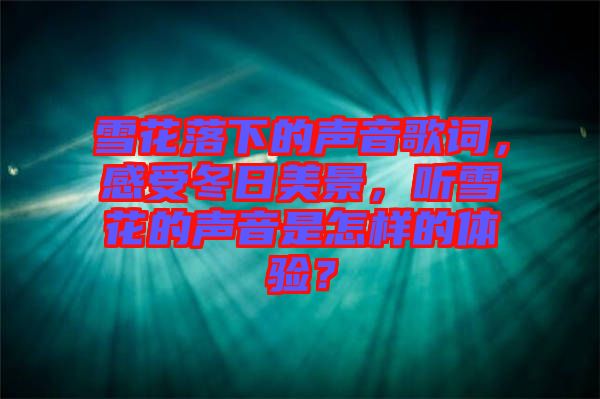 雪花落下的聲音歌詞,感受冬日美景,聽雪花的聲音是怎樣的體驗?
